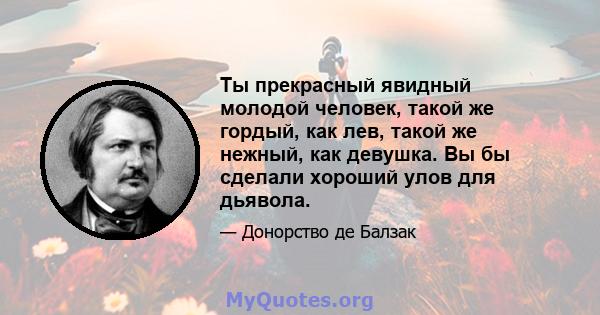 Ты прекрасный явидный молодой человек, такой же гордый, как лев, такой же нежный, как девушка. Вы бы сделали хороший улов для дьявола.