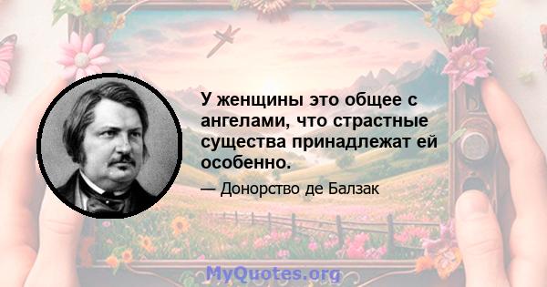 У женщины это общее с ангелами, что страстные существа принадлежат ей особенно.