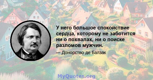 У него большое спокойствие сердца, которому не заботится ни о похвалах, ни о поиске разломов мужчин.