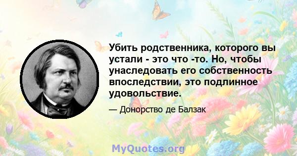 Убить родственника, которого вы устали - это что -то. Но, чтобы унаследовать его собственность впоследствии, это подлинное удовольствие.