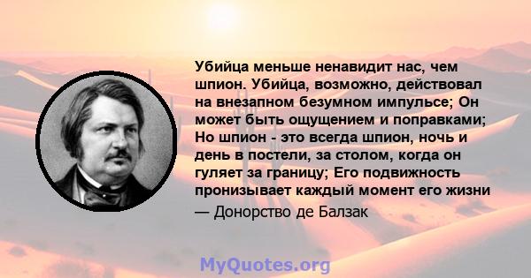 Убийца меньше ненавидит нас, чем шпион. Убийца, возможно, действовал на внезапном безумном импульсе; Он может быть ощущением и поправками; Но шпион - это всегда шпион, ночь и день в постели, за столом, когда он гуляет