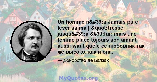 Un homme n'a Jamais pu e lever sa ma | "tresse jusqu'a 'lui; mais une femme place tojours son amant aussi waut quele ее любовник так же высоко, как и она.