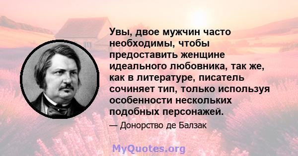 Увы, двое мужчин часто необходимы, чтобы предоставить женщине идеального любовника, так же, как в литературе, писатель сочиняет тип, только используя особенности нескольких подобных персонажей.