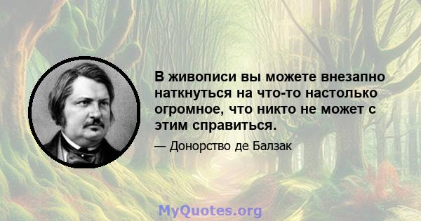 В живописи вы можете внезапно наткнуться на что-то настолько огромное, что никто не может с этим справиться.