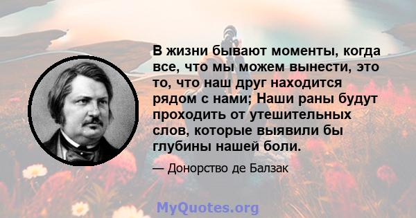 В жизни бывают моменты, когда все, что мы можем вынести, это то, что наш друг находится рядом с нами; Наши раны будут проходить от утешительных слов, которые выявили бы глубины нашей боли.