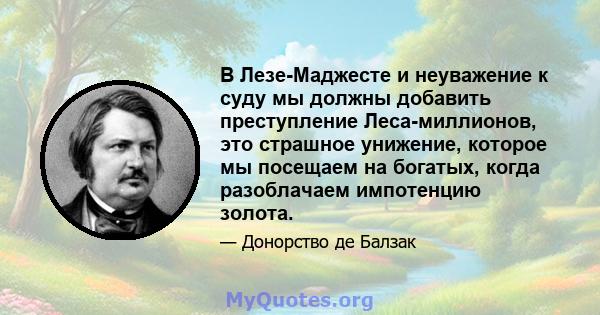 В Лезе-Маджесте и неуважение к суду мы должны добавить преступление Леса-миллионов, это страшное унижение, которое мы посещаем на богатых, когда разоблачаем импотенцию золота.