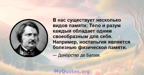 В нас существует несколько видов памяти; Тело и разум каждый обладает одним своеобразным для себя. Например, ностальгия является болезнью физической памяти.