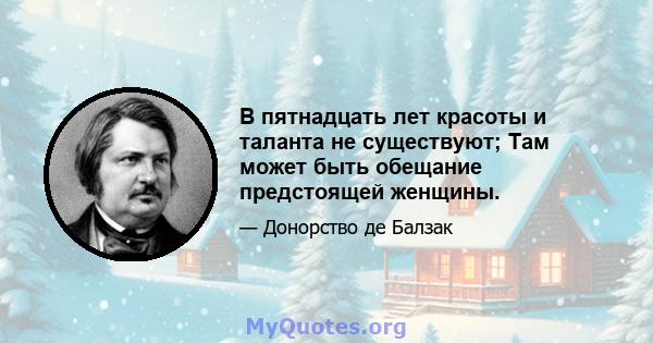 В пятнадцать лет красоты и таланта не существуют; Там может быть обещание предстоящей женщины.