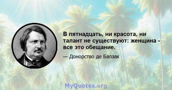 В пятнадцать, ни красота, ни талант не существуют: женщина - все это обещание.