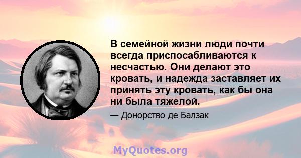 В семейной жизни люди почти всегда приспосабливаются к несчастью. Они делают это кровать, и надежда заставляет их принять эту кровать, как бы она ни была тяжелой.