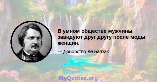 В умном обществе мужчины завидуют друг другу после моды женщин.