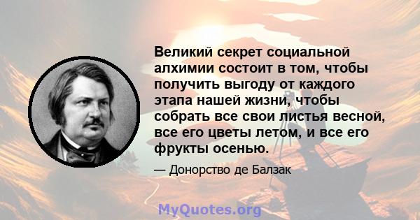 Великий секрет социальной алхимии состоит в том, чтобы получить выгоду от каждого этапа нашей жизни, чтобы собрать все свои листья весной, все его цветы летом, и все его фрукты осенью.