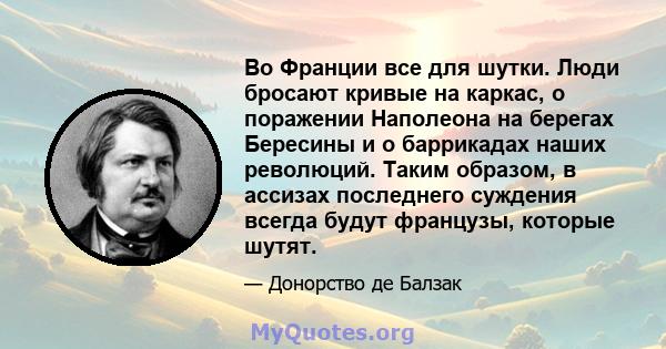 Во Франции все для шутки. Люди бросают кривые на каркас, о поражении Наполеона на берегах Бересины и о баррикадах наших революций. Таким образом, в ассизах последнего суждения всегда будут французы, которые шутят.