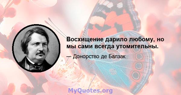 Восхищение дарило любому, но мы сами всегда утомительны.