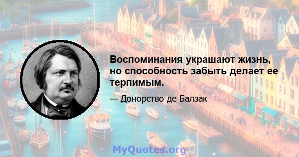 Воспоминания украшают жизнь, но способность забыть делает ее терпимым.