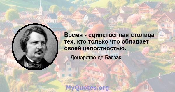 Время - единственная столица тех, кто только что обладает своей целостностью.