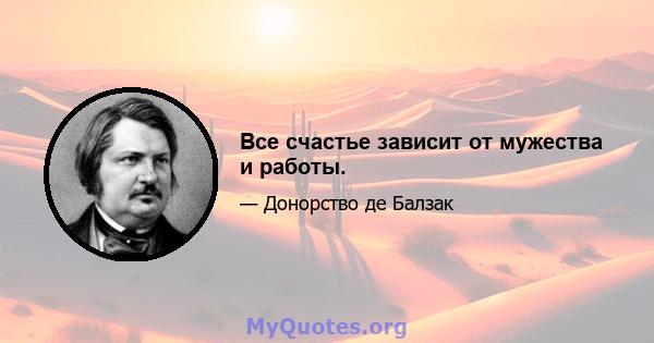 Все счастье зависит от мужества и работы.