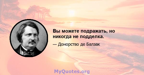 Вы можете подражать, но никогда не подделка.