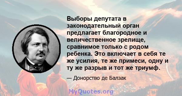 Выборы депутата в законодательный орган предлагает благородное и величественное зрелище, сравнимое только с родом ребенка. Это включает в себя те же усилия, те же примеси, одну и ту же разрыв и тот же триумф.