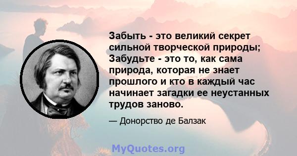 Забыть - это великий секрет сильной творческой природы; Забудьте - это то, как сама природа, которая не знает прошлого и кто в каждый час начинает загадки ее неустанных трудов заново.