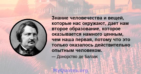 Знание человечества и вещей, которые нас окружают, дает нам второе образование, которое оказывается намного ценным, чем наша первая, потому что это только оказалось действительно опытным человеком.