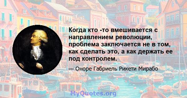 Когда кто -то вмешивается с направлением революции, проблема заключается не в том, как сделать это, а как держать ее под контролем.