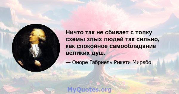 Ничто так не сбивает с толку схемы злых людей так сильно, как спокойное самообладание великих душ.