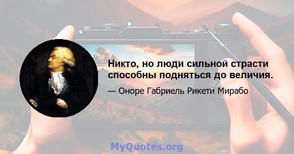 Никто, но люди сильной страсти способны подняться до величия.