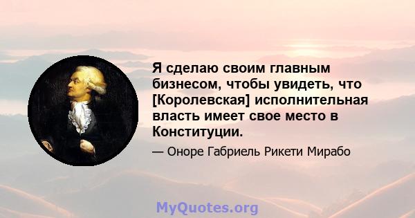 Я сделаю своим главным бизнесом, чтобы увидеть, что [Королевская] исполнительная власть имеет свое место в Конституции.