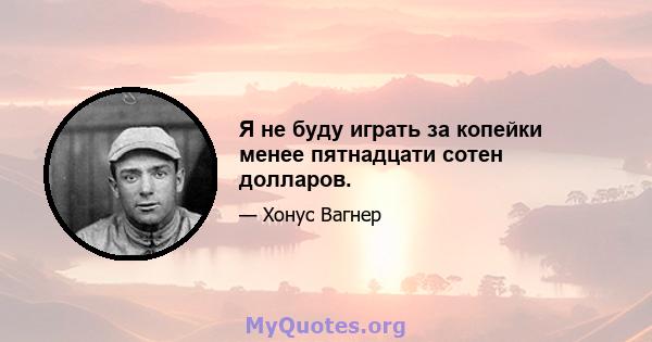 Я не буду играть за копейки менее пятнадцати сотен долларов.