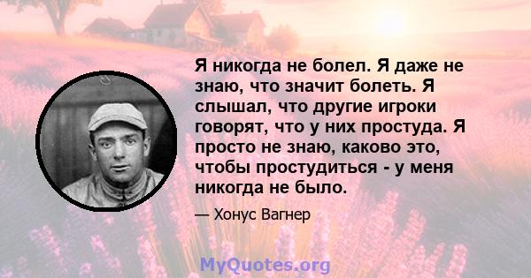 Я никогда не болел. Я даже не знаю, что значит болеть. Я слышал, что другие игроки говорят, что у них простуда. Я просто не знаю, каково это, чтобы простудиться - у меня никогда не было.