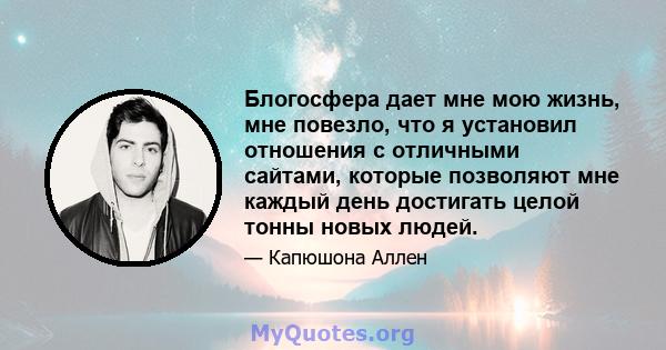 Блогосфера дает мне мою жизнь, мне повезло, что я установил отношения с отличными сайтами, которые позволяют мне каждый день достигать целой тонны новых людей.