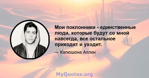 Мои поклонники - единственные люди, которые будут со мной навсегда, все остальное приходит и уходит.