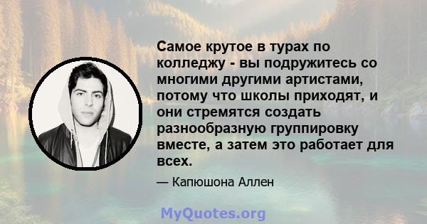 Самое крутое в турах по колледжу - вы подружитесь со многими другими артистами, потому что школы приходят, и они стремятся создать разнообразную группировку вместе, а затем это работает для всех.