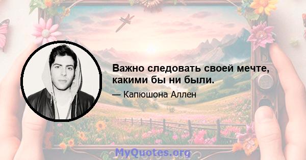 Важно следовать своей мечте, какими бы ни были.