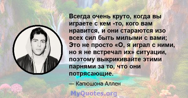 Всегда очень круто, когда вы играете с кем -то, кого вам нравится, и они стараются изо всех сил быть милыми с вами; Это не просто «О, я играл с ними, но я не встречал их» ситуации, поэтому выкрикивайте этими парнями за