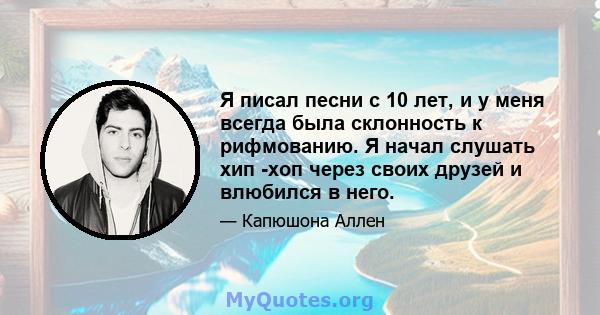 Я писал песни с 10 лет, и у меня всегда была склонность к рифмованию. Я начал слушать хип -хоп через своих друзей и влюбился в него.