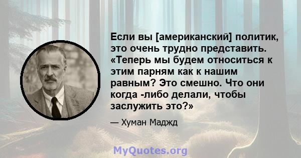 Если вы [американский] политик, это очень трудно представить. «Теперь мы будем относиться к этим парням как к нашим равным? Это смешно. Что они когда -либо делали, чтобы заслужить это?»