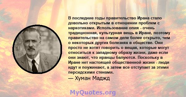 В последние годы правительство Ирана стало довольно открытым в отношении проблем с наркотиками. Использование опия - очень традиционная, культурная вещь в Иране, поэтому правительство на самом деле более открыто, чем о