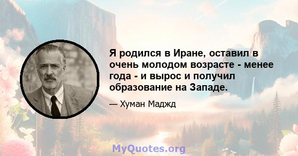 Я родился в Иране, оставил в очень молодом возрасте - менее года - и вырос и получил образование на Западе.