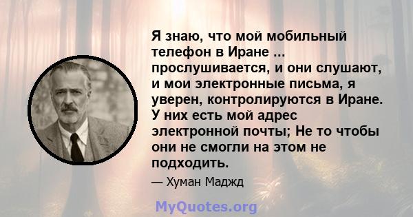 Я знаю, что мой мобильный телефон в Иране ... прослушивается, и они слушают, и мои электронные письма, я уверен, контролируются в Иране. У них есть мой адрес электронной почты; Не то чтобы они не смогли на этом не