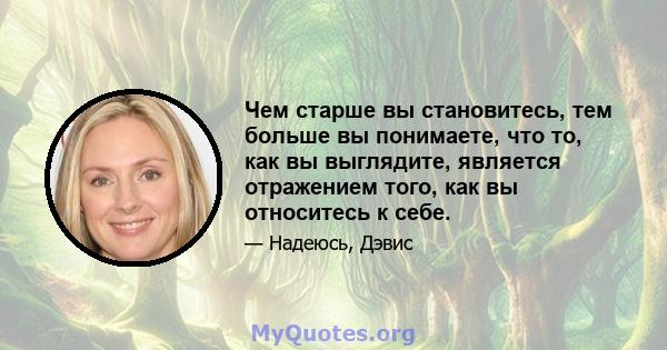 Чем старше вы становитесь, тем больше вы понимаете, что то, как вы выглядите, является отражением того, как вы относитесь к себе.