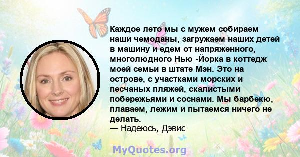 Каждое лето мы с мужем собираем наши чемоданы, загружаем наших детей в машину и едем от напряженного, многолюдного Нью -Йорка в коттедж моей семьи в штате Мэн. Это на острове, с участками морских и песчаных пляжей,