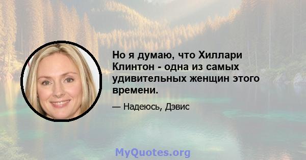 Но я думаю, что Хиллари Клинтон - одна из самых удивительных женщин этого времени.