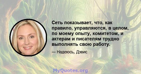 Сеть показывает, что, как правило, управляются, в целом, по моему опыту, комитетом, и актерам и писателям трудно выполнять свою работу.