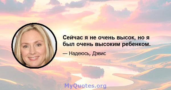 Сейчас я не очень высок, но я был очень высоким ребенком.