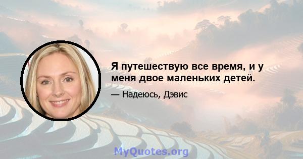 Я путешествую все время, и у меня двое маленьких детей.