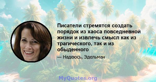 Писатели стремятся создать порядок из хаоса повседневной жизни и извлечь смысл как из трагического, так и из обыденного