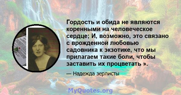 Гордость и обида не являются коренными на человеческое сердце; И, возможно, это связано с врожденной любовью садовника к экзотике, что мы прилагаем такие боли, чтобы заставить их процветать ».