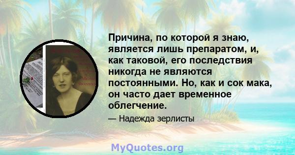 Причина, по которой я знаю, является лишь препаратом, и, как таковой, его последствия никогда не являются постоянными. Но, как и сок мака, он часто дает временное облегчение.